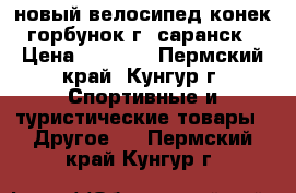 новый велосипед конек-горбунок г. саранск › Цена ­ 2 600 - Пермский край, Кунгур г. Спортивные и туристические товары » Другое   . Пермский край,Кунгур г.